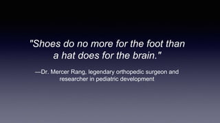 "Shoes do no more for the foot than
a hat does for the brain."
—Dr. Mercer Rang, legendary orthopedic surgeon and
researcher in pediatric development
 