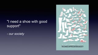 "I need a shoe with good
support"
- our society
 
