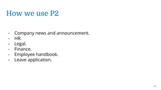 14
How we use P2
- Company news and announcement.
- HR.
- Legal.
- Finance.
- Employee handbook.
- Leave application.
 