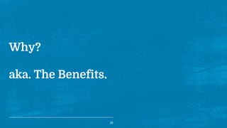 Why?
aka. The Benefits.
16
 