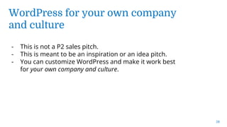 WordPress for your own company
and culture
28
- This is not a P2 sales pitch.
- This is meant to be an inspiration or an idea pitch.
- You can customize WordPress and make it work best
for your own company and culture.
 