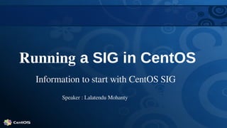 Running a SIG in CentOS
Information to start with CentOS SIG
Speaker : Lalatendu Mohanty
 