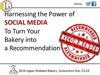 @llbake

Harnessing the Power of
SOCIAL MEDIA
To Turn Your
Bakery into
a Recommendation
2014 Upper Midwest Bakery Convention Feb. 23-24

 