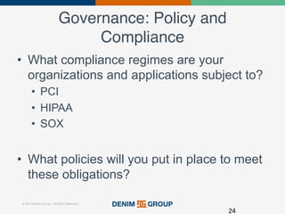 © 2015 Denim Group – All Rights Reserved
Governance: Policy and
Compliance!
•  What compliance regimes are your
organizations and applications subject to?
•  PCI
•  HIPAA
•  SOX
•  What policies will you put in place to meet
these obligations?
24	
  
 