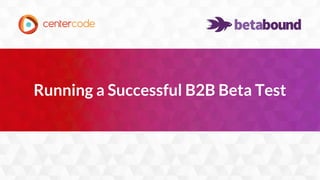 1
Running a Successful B2B Beta Test
 
