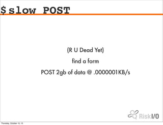$slow POST
(R U Dead Yet)
find a form
POST 2gb of data @ .0000001KB/s
Thursday, October 10, 13
 