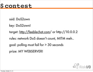 $contest
ssid: DoS2own
key: DoS2own!
target: http://feeblechat.com/ or http://10.0.0.2
rules: network DoS doesn’t count, M...