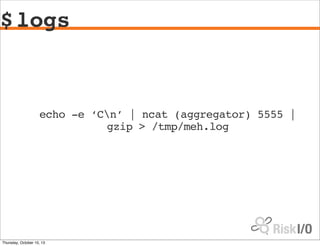 $logs
echo -e ‘Cn’ | ncat (aggregator) 5555 |
gzip > /tmp/meh.log
Thursday, October 10, 13
 