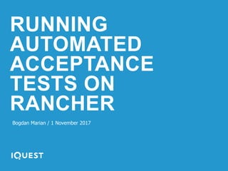 RUNNING
AUTOMATED
ACCEPTANCE
TESTS ON
RANCHER
Bogdan Marian / 1 November 2017
 