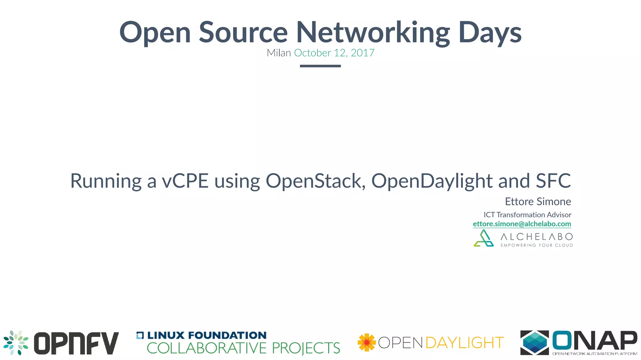 Ettore Simone
ICT Transformation Advisor  
ettore.simone@alchelabo.com
Open Source Networking DaysMilan October 12, 2017
Running a vCPE using OpenStack, OpenDaylight and SFC
 
