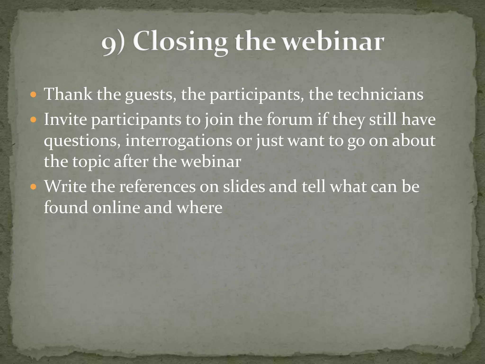  Thank the guests, the participants, the technicians 
 Invite participants to join the forum if they still have 
questions, interrogations or just want to go on about 
the topic after the webinar 
 Write the references on slides and tell what can be 
found online and where 
 