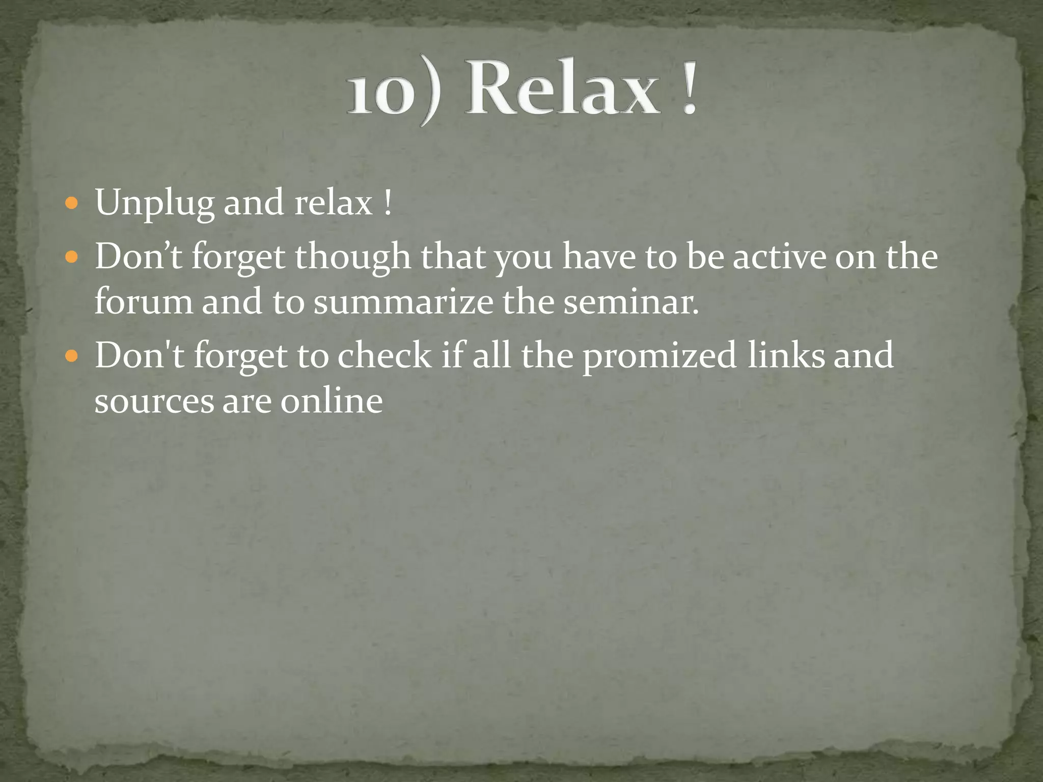  Unplug and relax ! 
 Don’t forget though that you have to be active on the 
forum and to summarize the seminar. 
 Don't forget to check if all the promized links and 
sources are online 
 