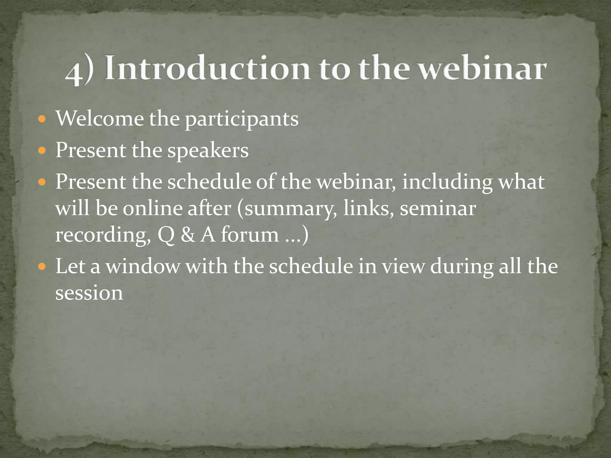  Welcome the participants 
 Present the speakers 
 Present the schedule of the webinar, including what 
will be online after (summary, links, seminar 
recording, Q & A forum ...) 
 Let a window with the schedule in view during all the 
session 
 