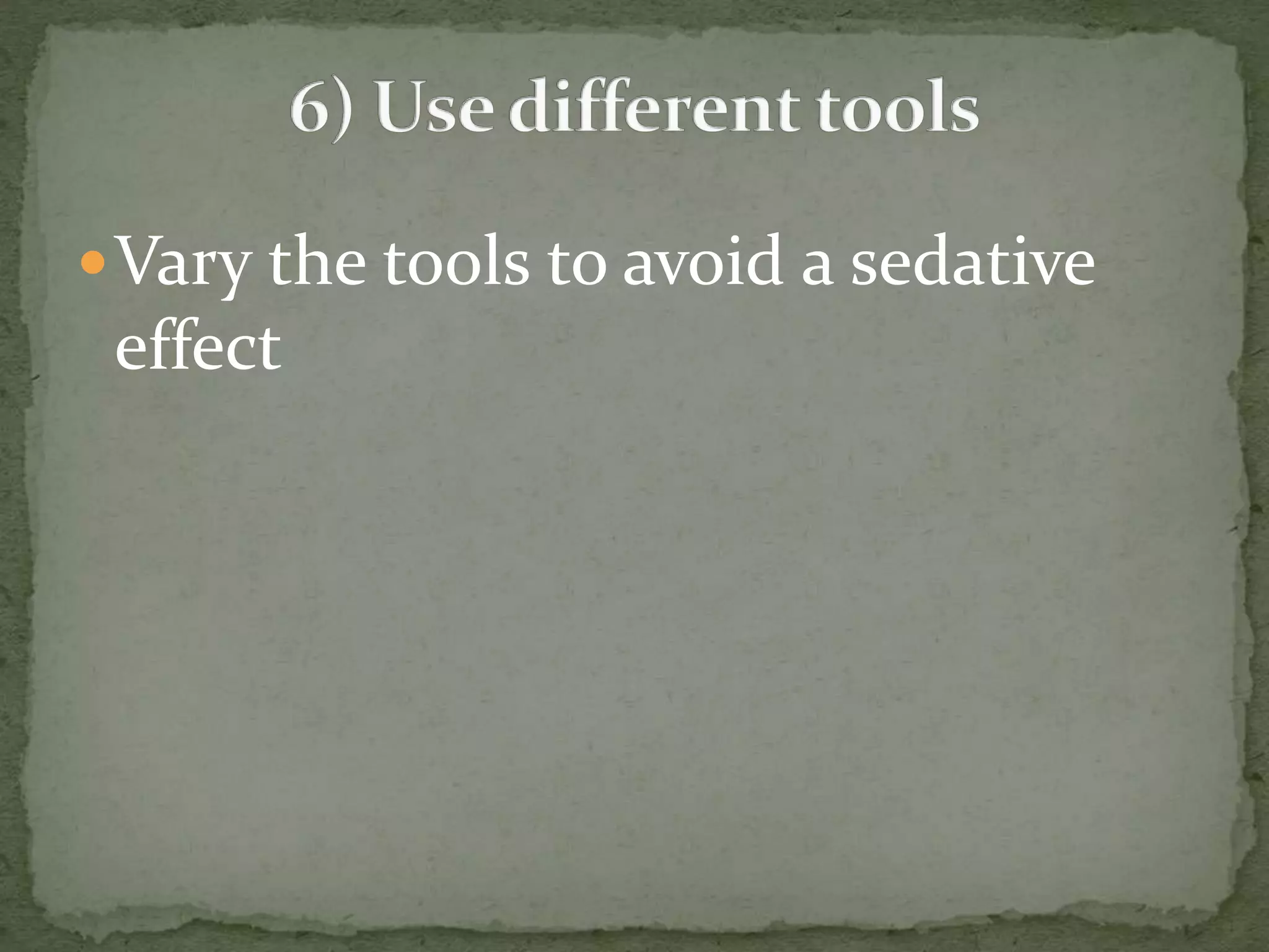 Vary the tools to avoid a sedative 
effect 
 