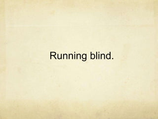 Running blind.