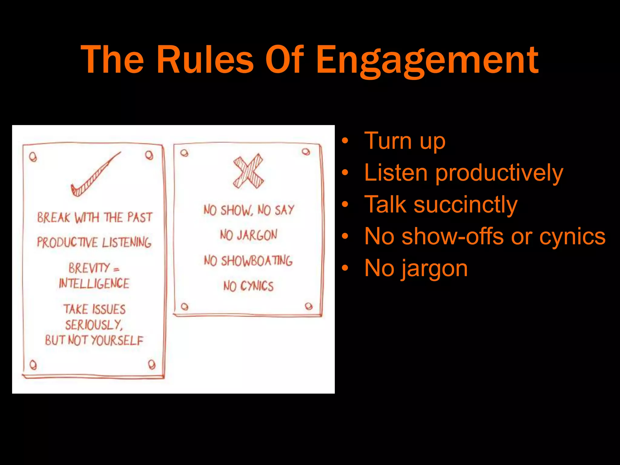 The Rules Of Engagement
• Turn up
• Listen productively
• Talk succinctly
• No show-offs or cynics
• No jargon
 