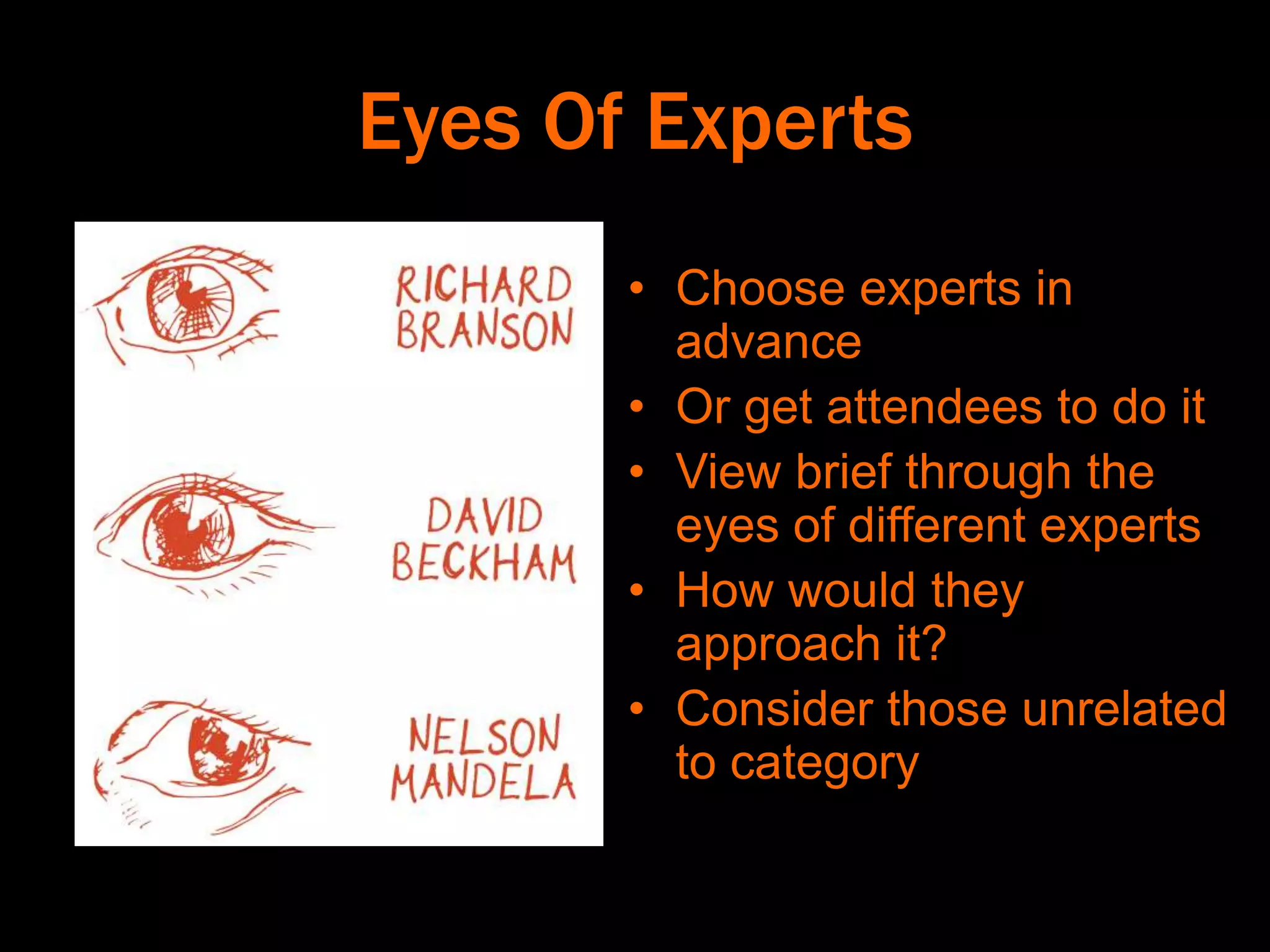 Eyes Of Experts
• Choose experts in
advance
• Or get attendees to do it
• View brief through the
eyes of different experts
• How would they
approach it?
• Consider those unrelated
to category
 