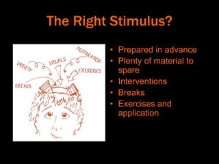 The Right Stimulus?
• Prepared in advance
• Plenty of material to
spare
• Interventions
• Breaks
• Exercises and
application
 
