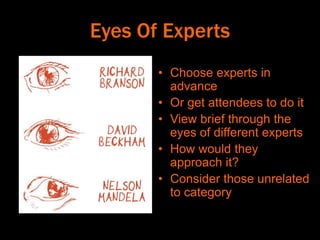 Eyes Of Experts
• Choose experts in
advance
• Or get attendees to do it
• View brief through the
eyes of different experts
• How would they
approach it?
• Consider those unrelated
to category
 