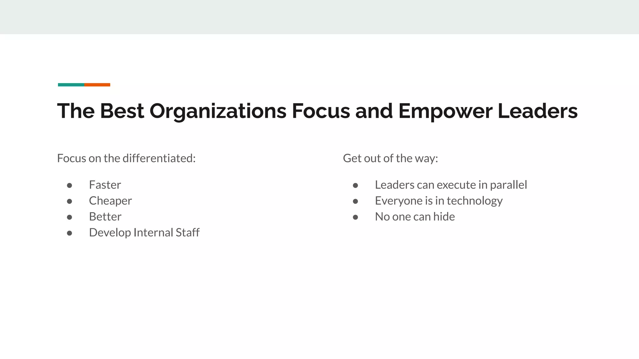 The Best Organizations Focus and Empower Leaders
Focus on the differentiated:
● Faster
● Cheaper
● Better
● Develop Internal Staff
Get out of the way:
● Leaders can execute in parallel
● Everyone is in technology
● No one can hide
 