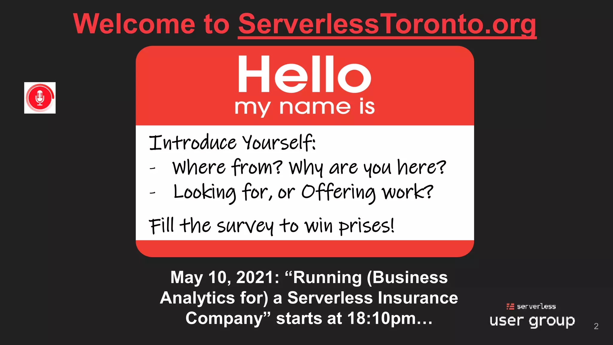 Welcome to ServerlessToronto.org
2
Introduce Yourself:
- Where from? Why are you here?
- Looking for, or Offering work?
Fill the survey to win prises!
May 10, 2021: “Running (Business
Analytics for) a Serverless Insurance
Company” starts at 18:10pm…
 