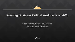Running Business Critical Workloads on AWS
Nam Je Cho, Solutions Architect
Amazon Web Services
 