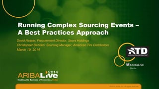 Running Complex Sourcing Events –
A Best Practices Approach
David Nasser, Procurement Director, Sears Holdings
Christopher Bertram, Sourcing Manager, American Tire Distributors

March 19, 2014

#AribaLIVE
@ariba

© 2014 Ariba, Inc. All rights reserved.

 