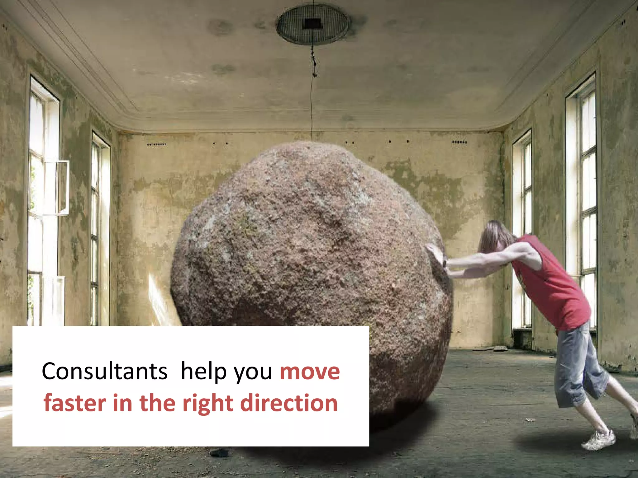 13
Consultants help you move
faster in the right direction
 