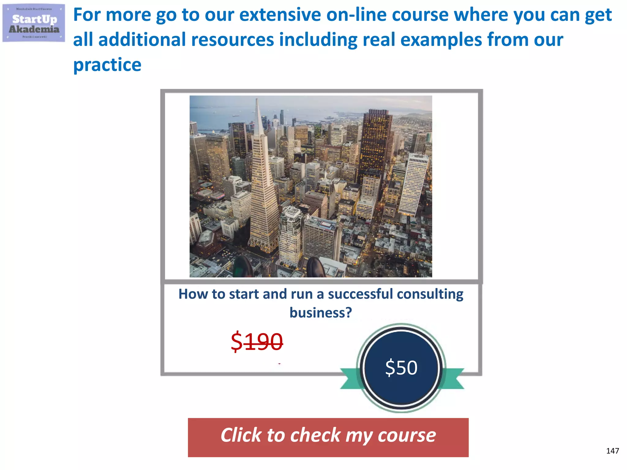 147
For more go to our extensive on-line course where you can get
all additional resources including real examples from our
practice
Click to check my course
How to start and run a successful consulting
business?
$190
$50
 