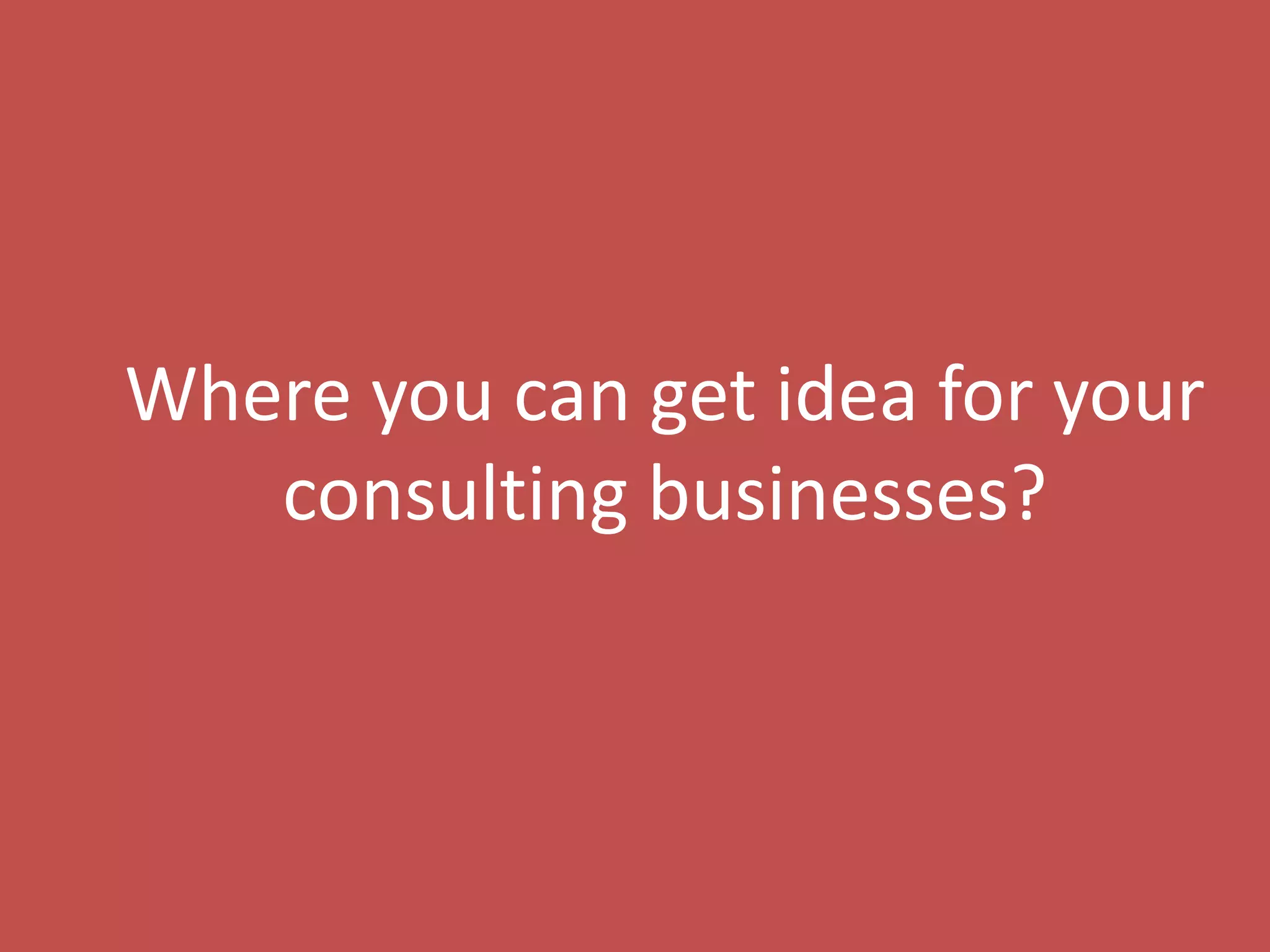 18
Where you can get idea for your
consulting businesses?
 