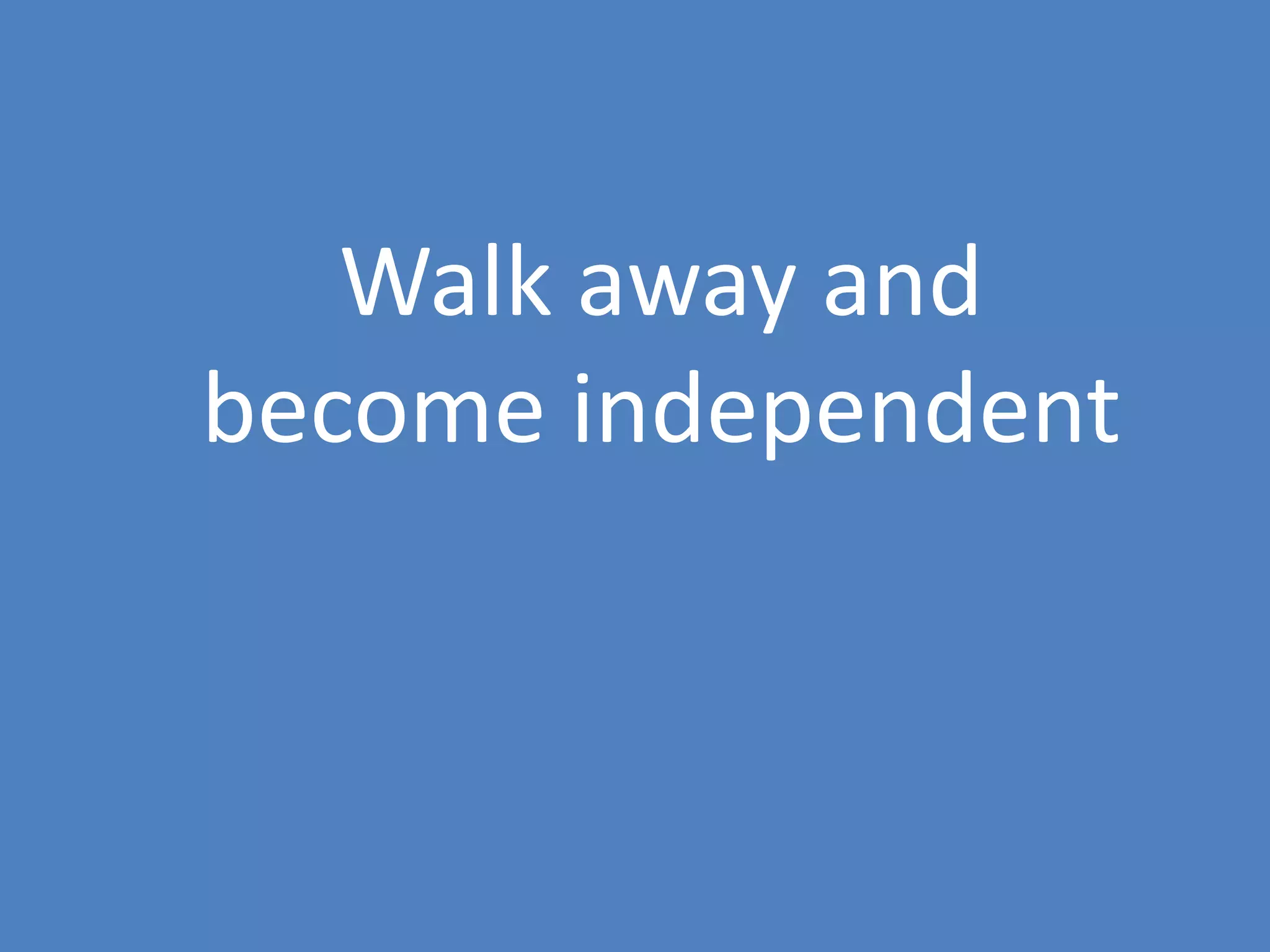 35
Walk away and
become independent
 