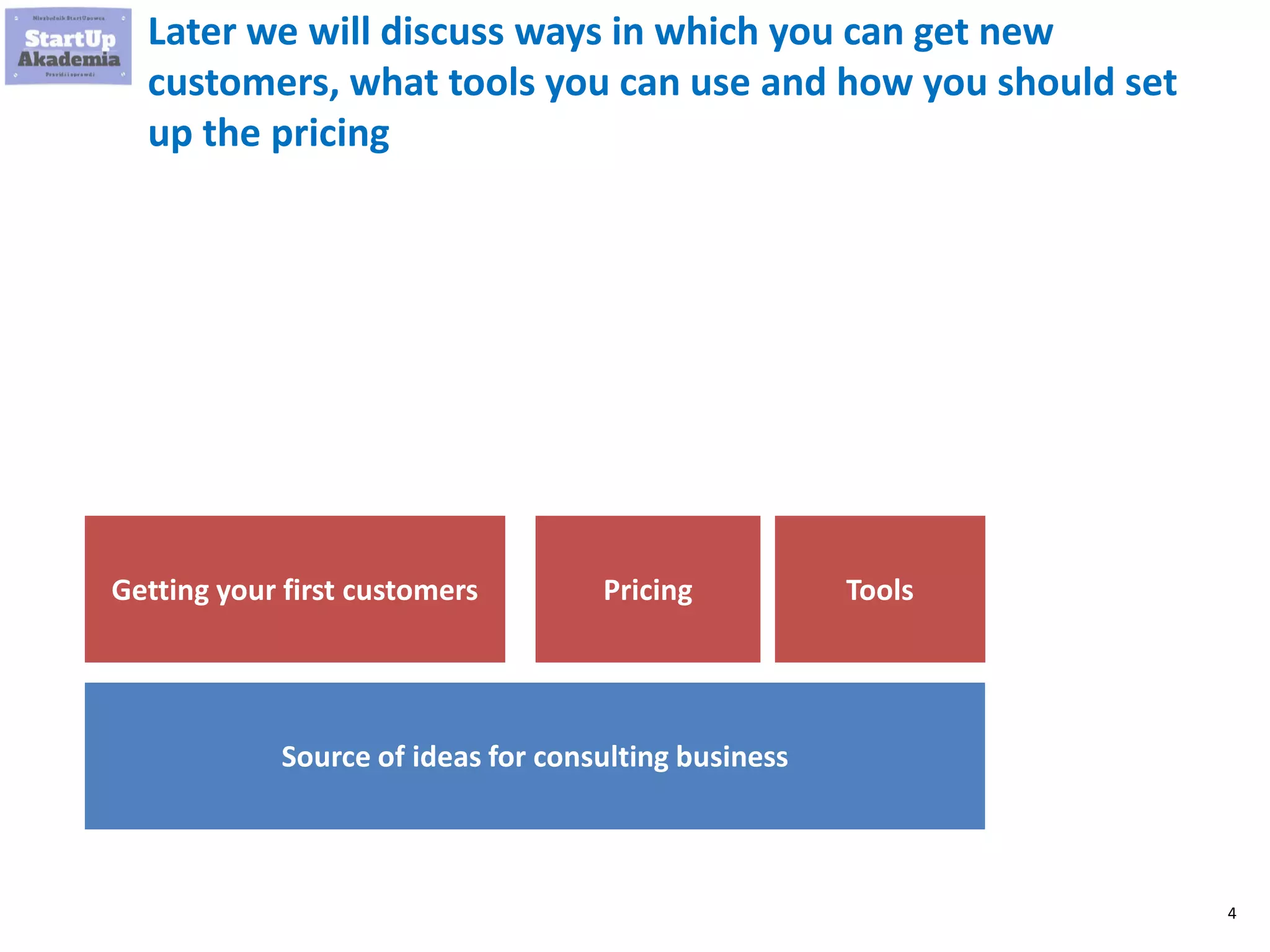 4
Source of ideas for consulting business
Getting your first customers Pricing Tools
Later we will discuss ways in which you can get new
customers, what tools you can use and how you should set
up the pricing
 