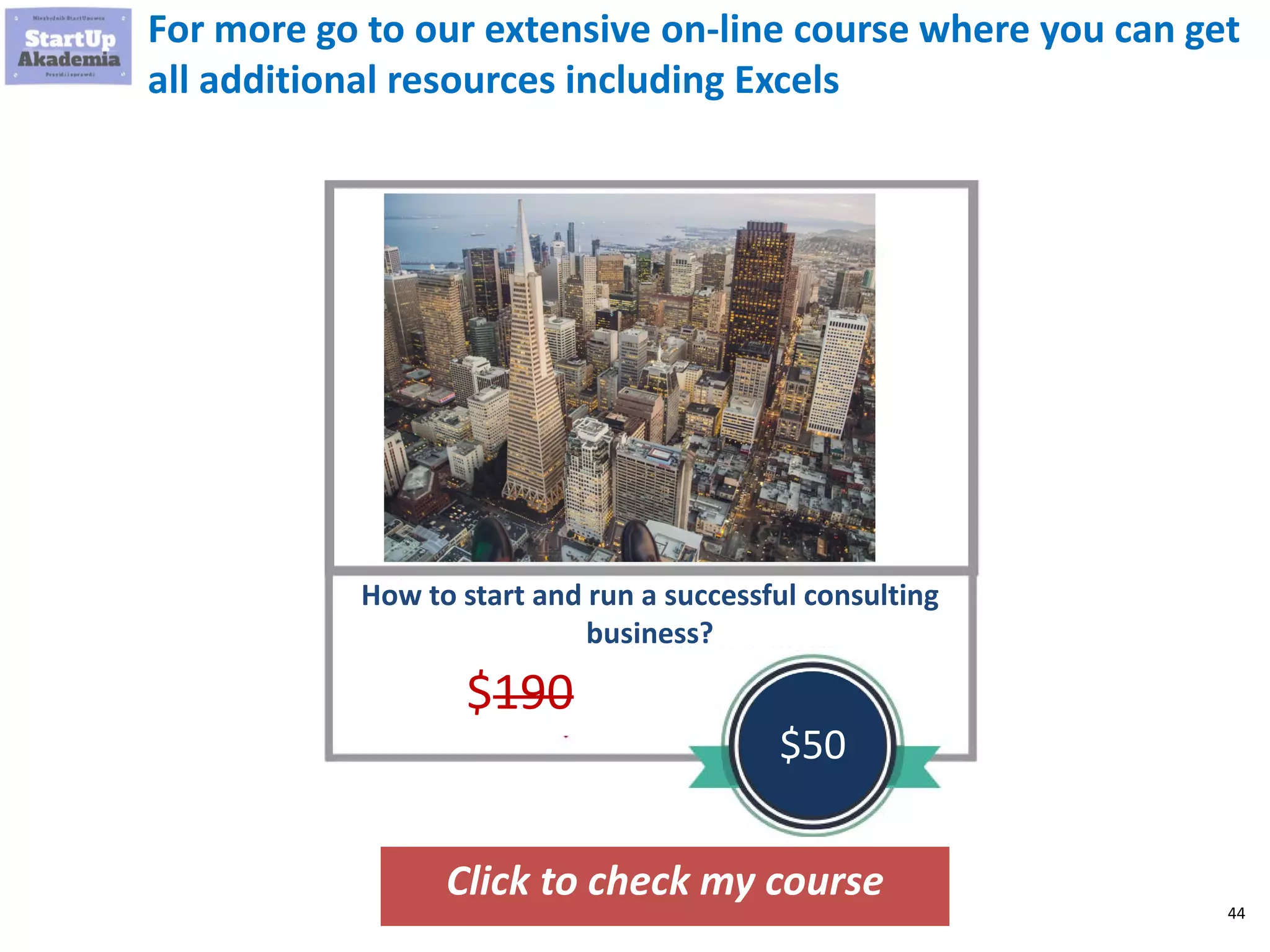 44
For more go to our extensive on-line course where you can get
all additional resources including Excels
Click to check my course
How to start and run a successful consulting
business?
$190
$50
 