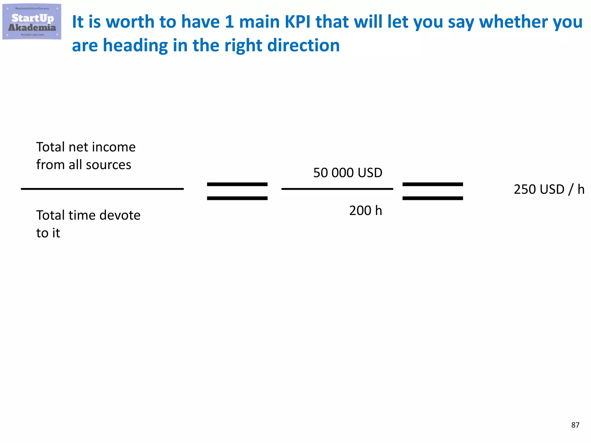 87
It is worth to have 1 main KPI that will let you say whether you
are heading in the right direction
Total time devote
to it
Total net income
from all sources
200 h
50 000 USD
250 USD / h
 