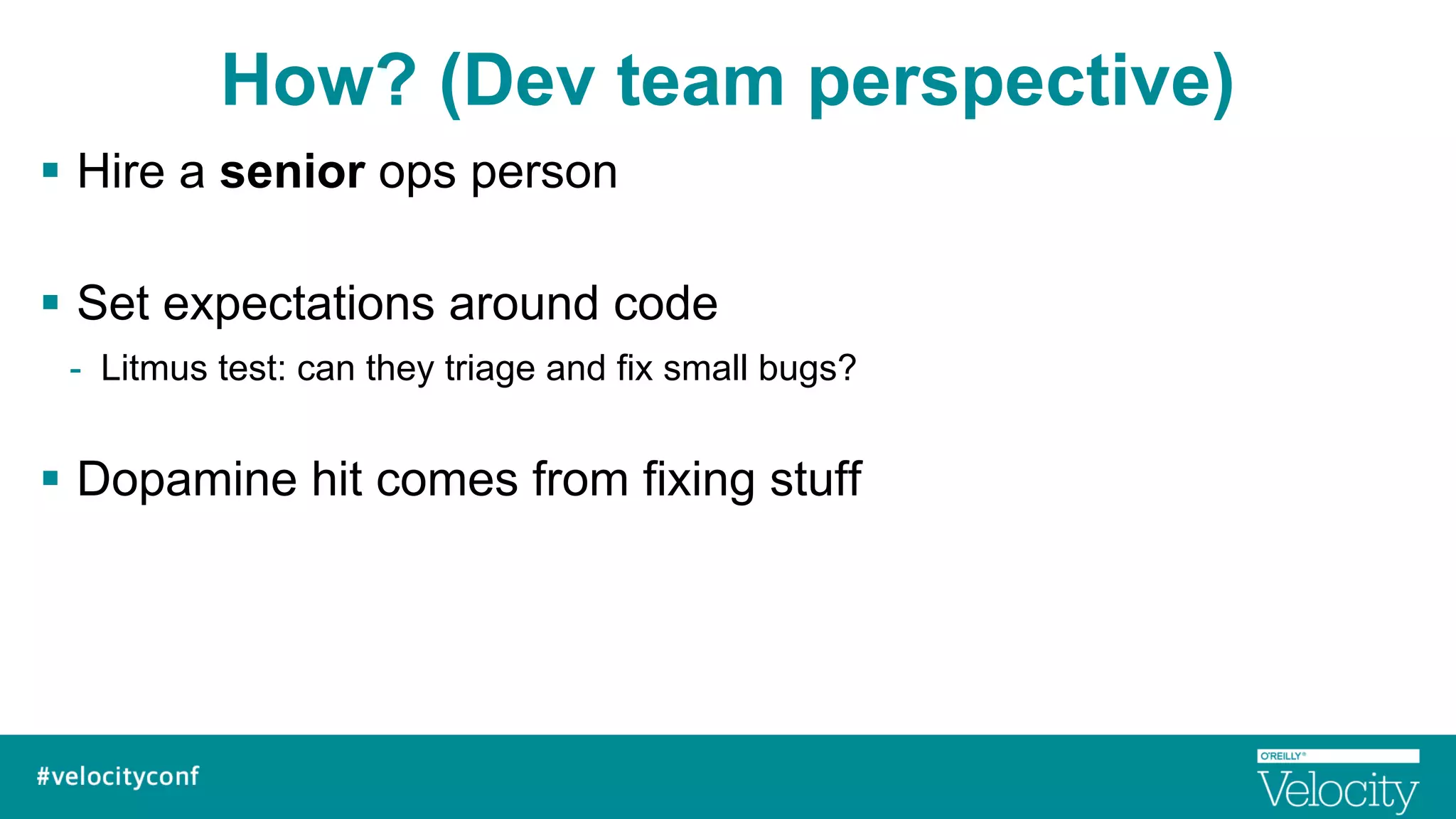 How? (Dev team perspective)
§  Hire a senior ops person
§  Set expectations around code
-  Litmus test: can they triage and fix small bugs?
§  Dopamine hit comes from fixing stuff
 