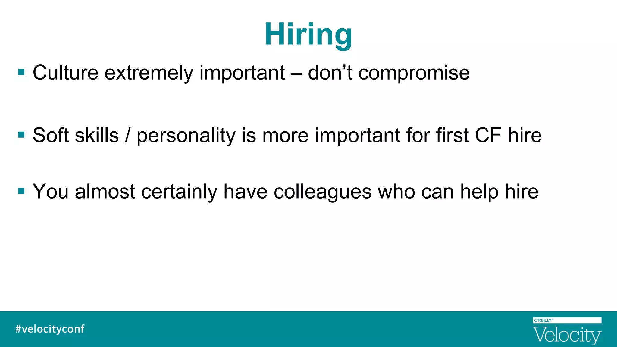 Hiring
§  Culture extremely important – don’t compromise
§  Soft skills / personality is more important for first CF hire
§  You almost certainly have colleagues who can help hire
 