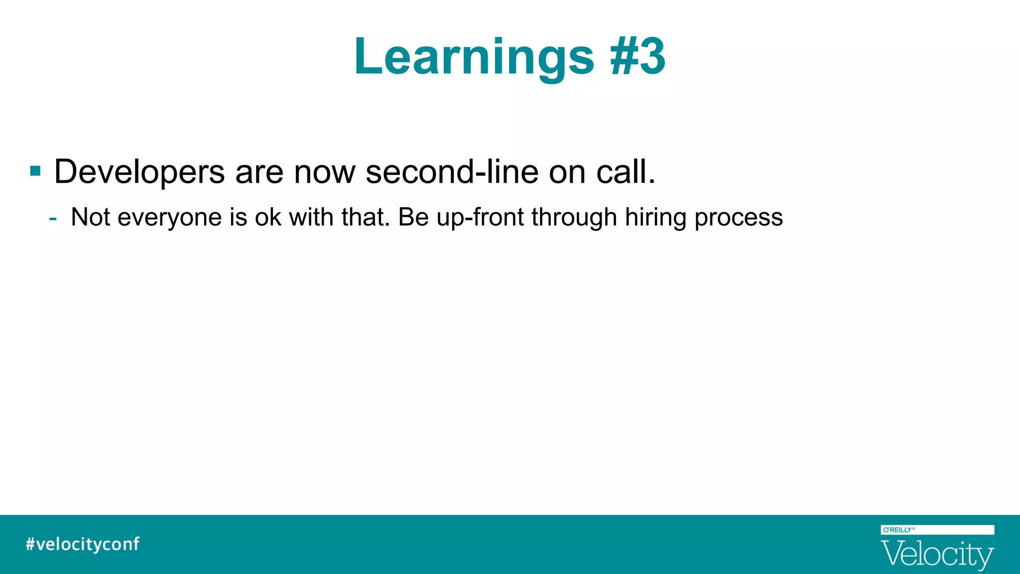 Learnings #3
§  Developers are now second-line on call.
-  Not everyone is ok with that. Be up-front through hiring process
 