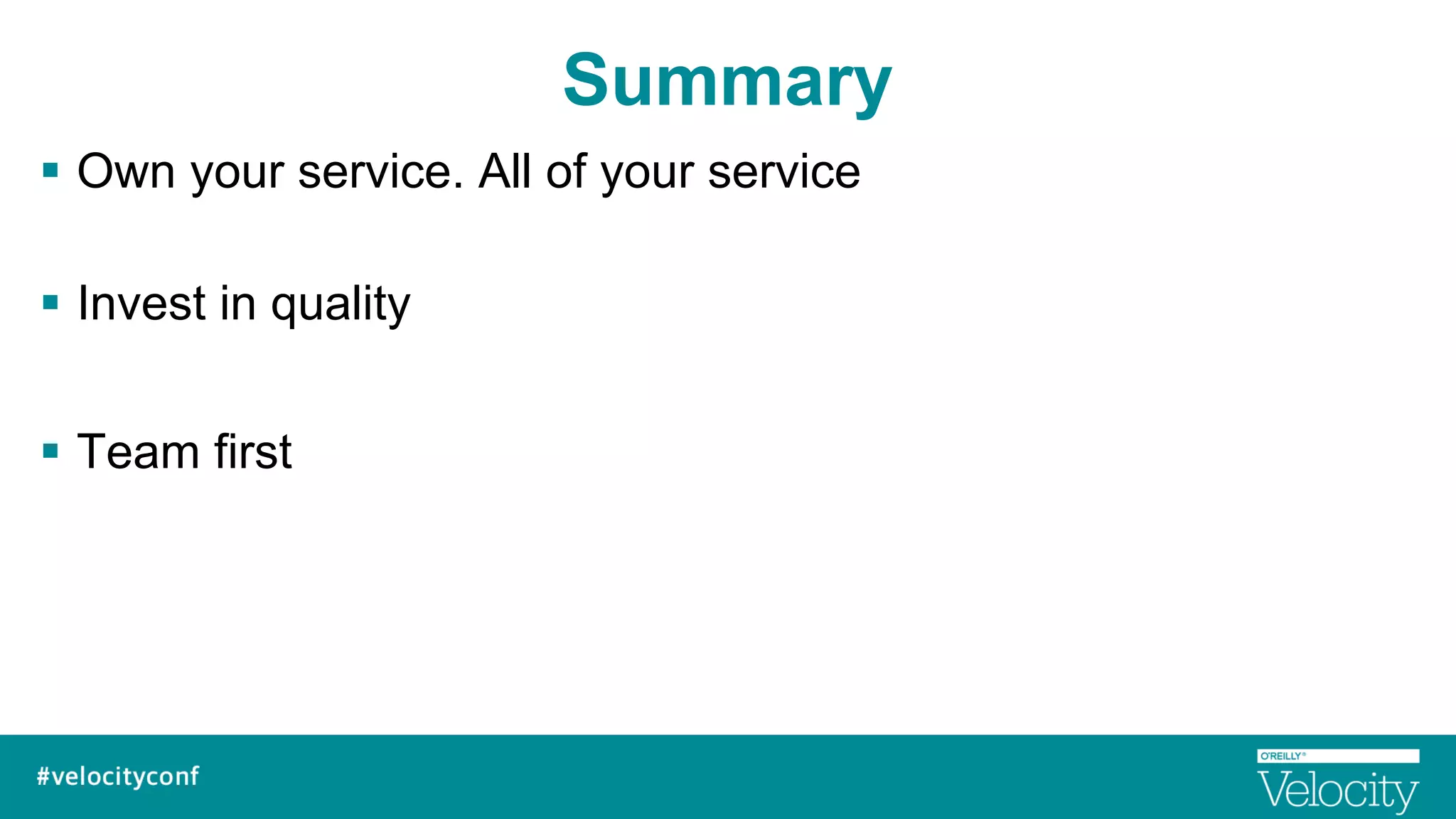 Summary
§  Own your service. All of your service
§  Invest in quality
§  Team first
 