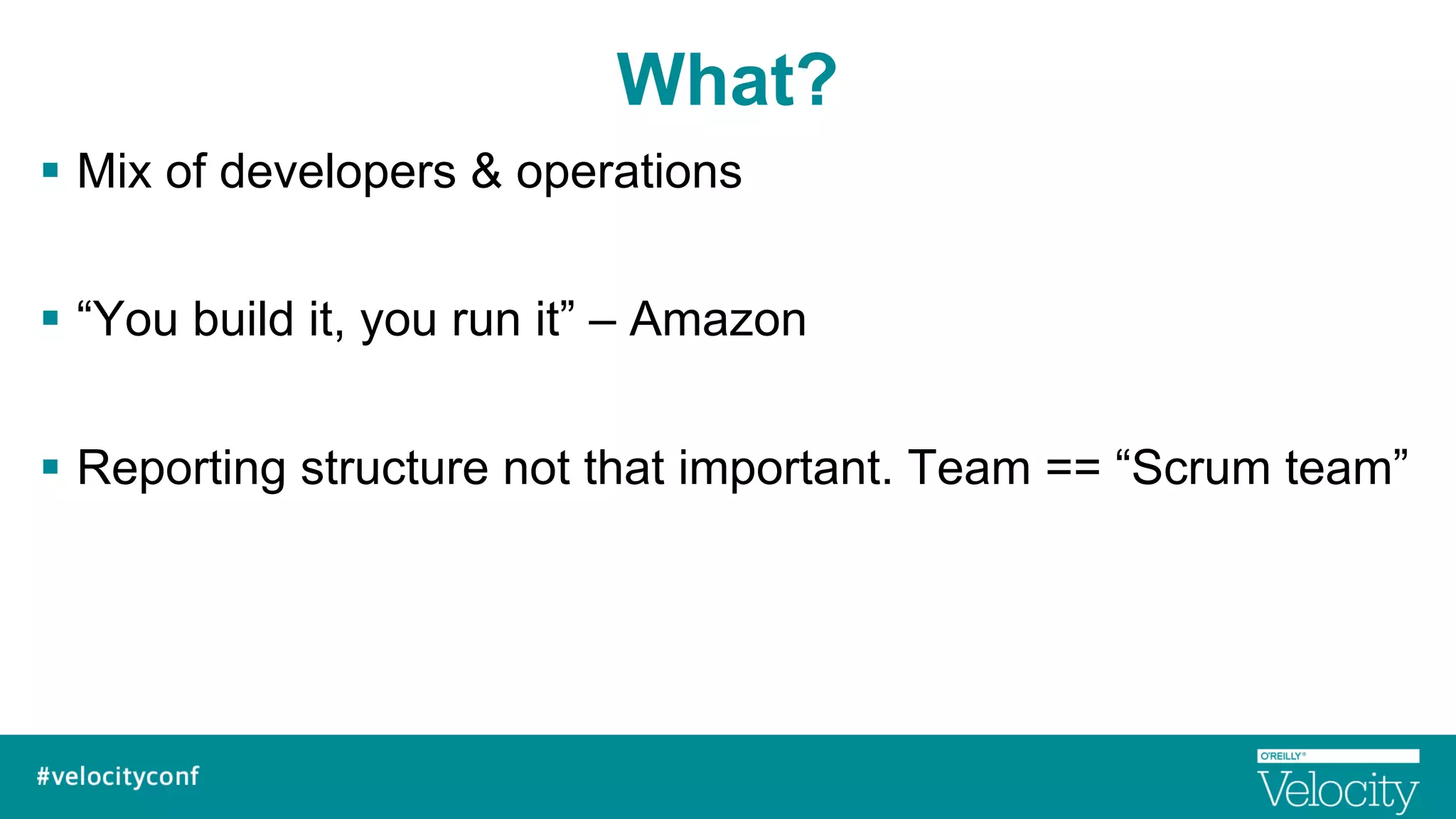 What?
§  Mix of developers & operations
§  “You build it, you run it” – Amazon
§  Reporting structure not that important. Team == “Scrum team”
 