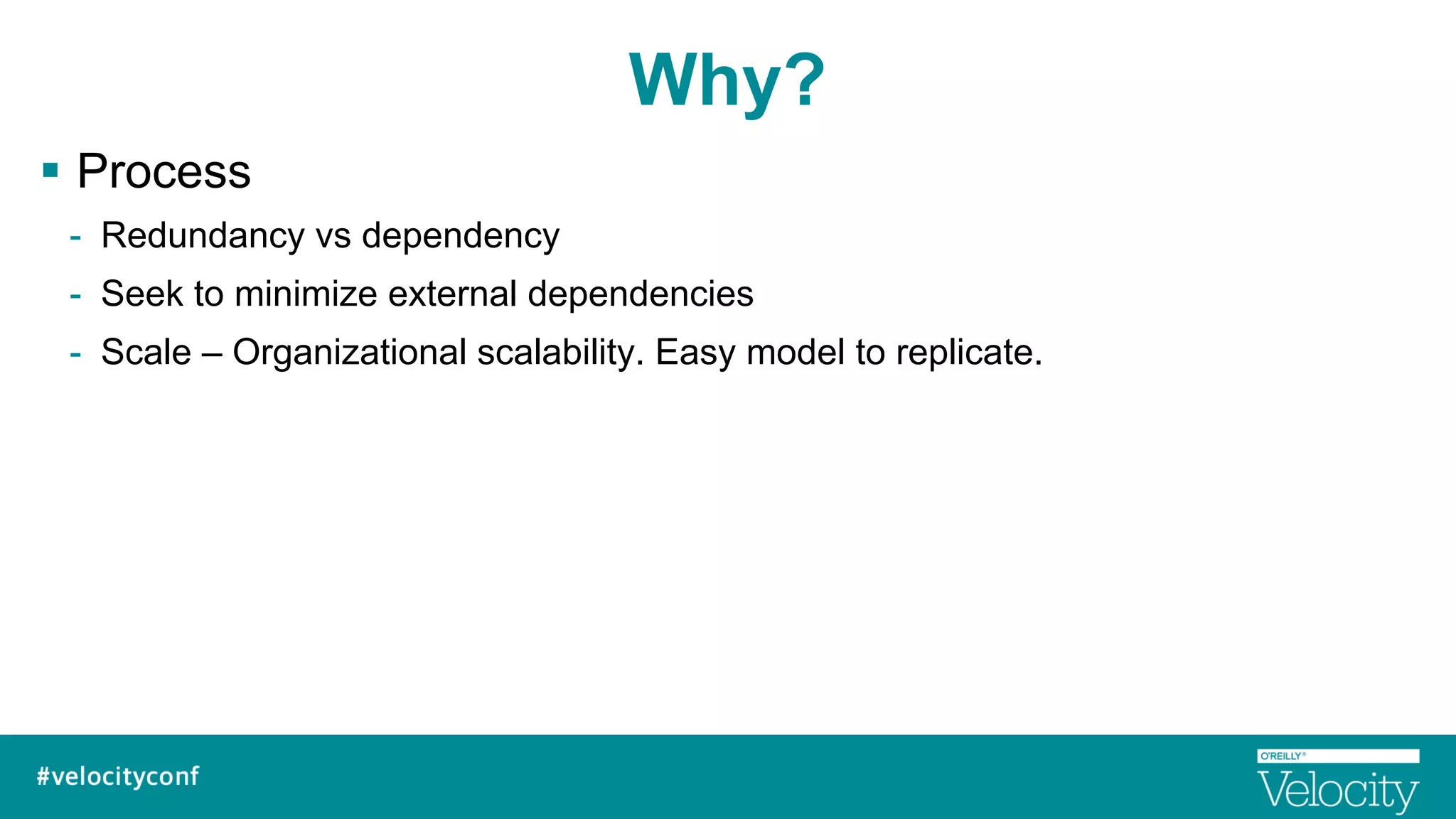 Why?
§  Process
-  Redundancy vs dependency
-  Seek to minimize external dependencies
-  Scale – Organizational scalability. Easy model to replicate.
 