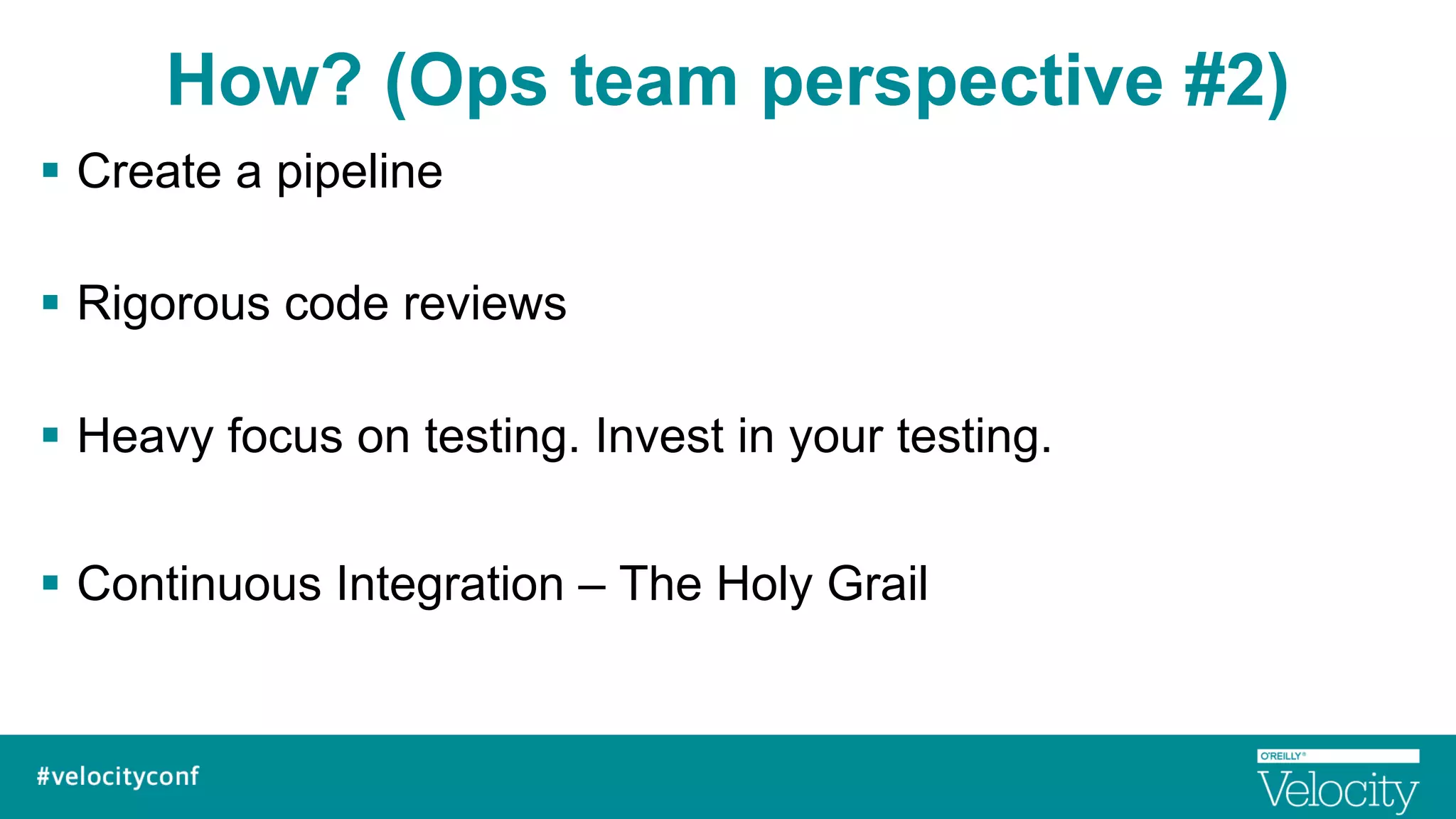 How? (Ops team perspective #2)
§  Create a pipeline
§  Rigorous code reviews
§  Heavy focus on testing. Invest in your testing.
§  Continuous Integration – The Holy Grail
 