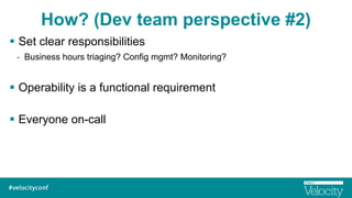 How? (Dev team perspective #2)
§  Set clear responsibilities
-  Business hours triaging? Config mgmt? Monitoring?
§  Ope...