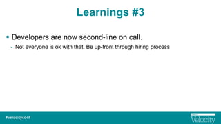 Learnings #3
§  Developers are now second-line on call.
-  Not everyone is ok with that. Be up-front through hiring proce...