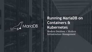 Running MariaDB on
Containers &
Kubernetes
Modern Database + Modern
Infrastructure Management
 