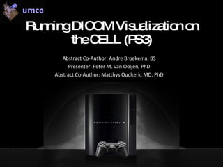 Running DICOM Visualization on the CELL (PS3) Abstract Co-Author: Andre Broekema, BS  Presenter: Peter M. van Ooijen, PhD  Abstract Co-Author: Matthys Oudkerk, MD, PhD  
