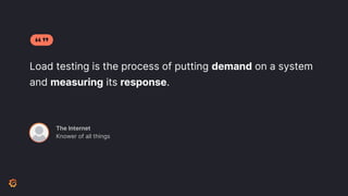 Load testing is the process of putting demand on a system
and measuring its response.
The Internet
Knower of all things
 