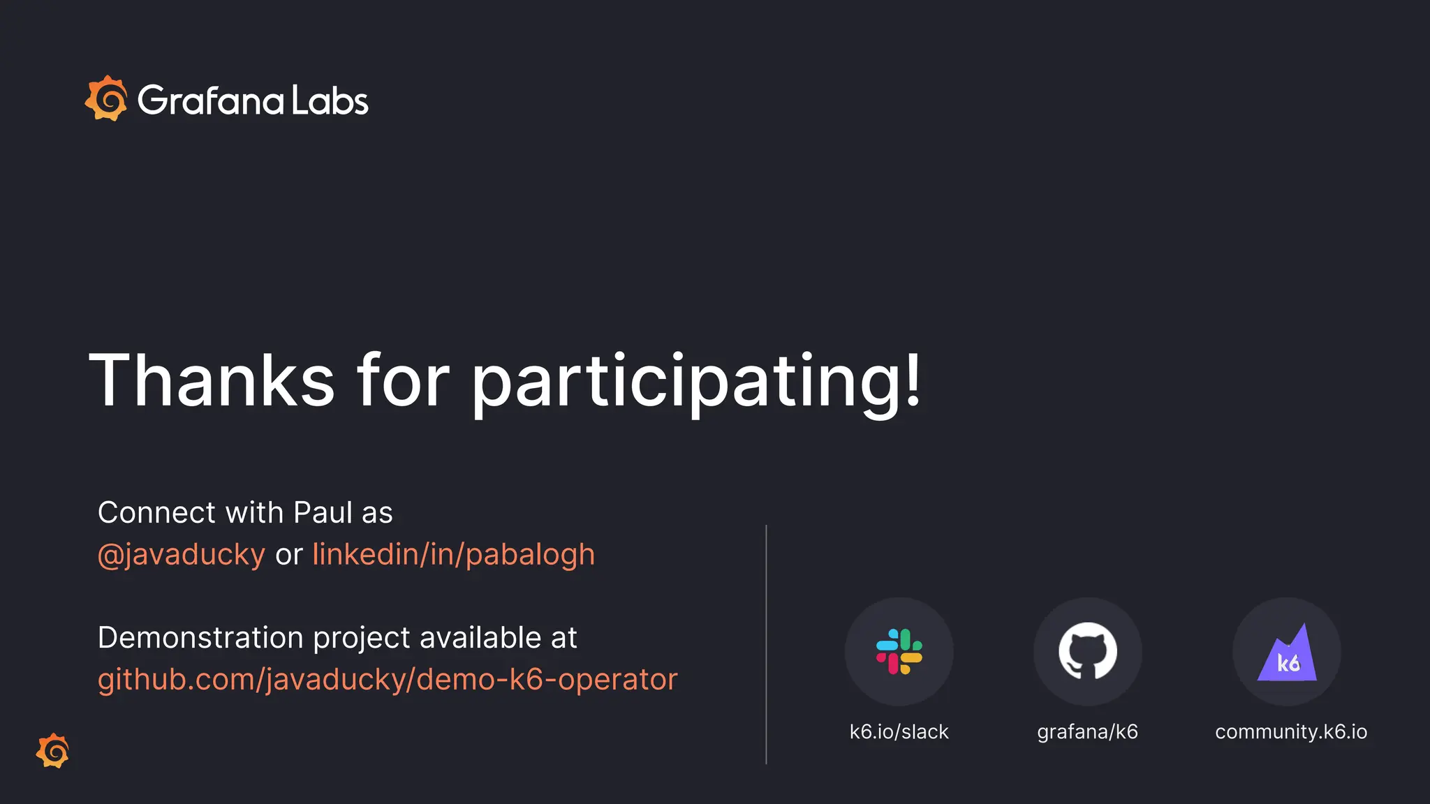 k6.io/slack grafana/k6 community.k6.io Connect with Paul as @javaducky or linkedin/in/pabalogh Demonstration project available at github.com/javaducky/demo-k6-operator Thanks for participating! 