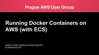 Running Docker Containers on
AWS (with ECS)
Vladimir Simek, Solutions Architect @ AWS
20 September 2017
 