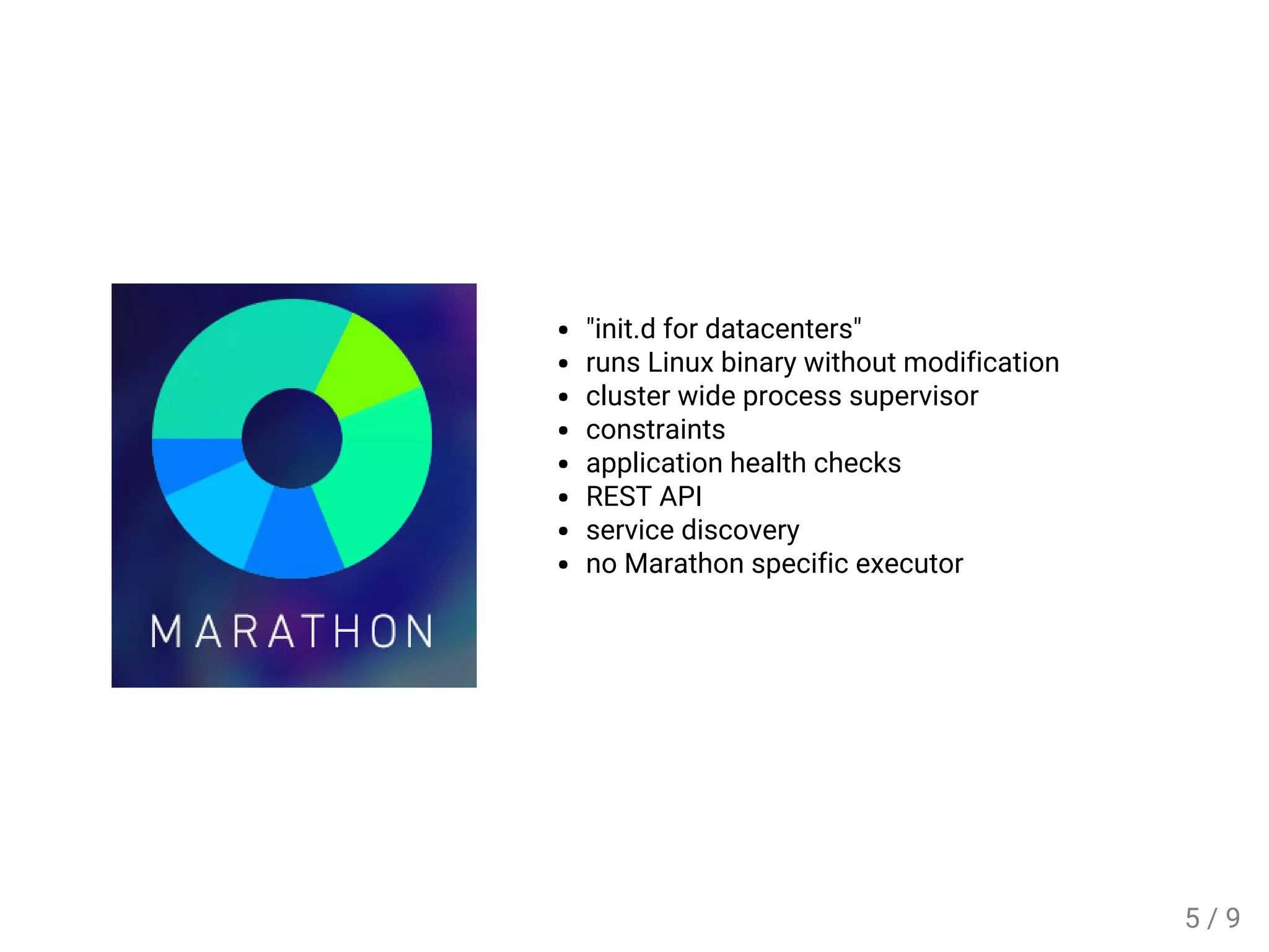 "init.d for datacenters"
runs Linux binary without modification
cluster wide process supervisor
constraints
application health checks
REST API
service discovery
no Marathon specific executor
5 / 9