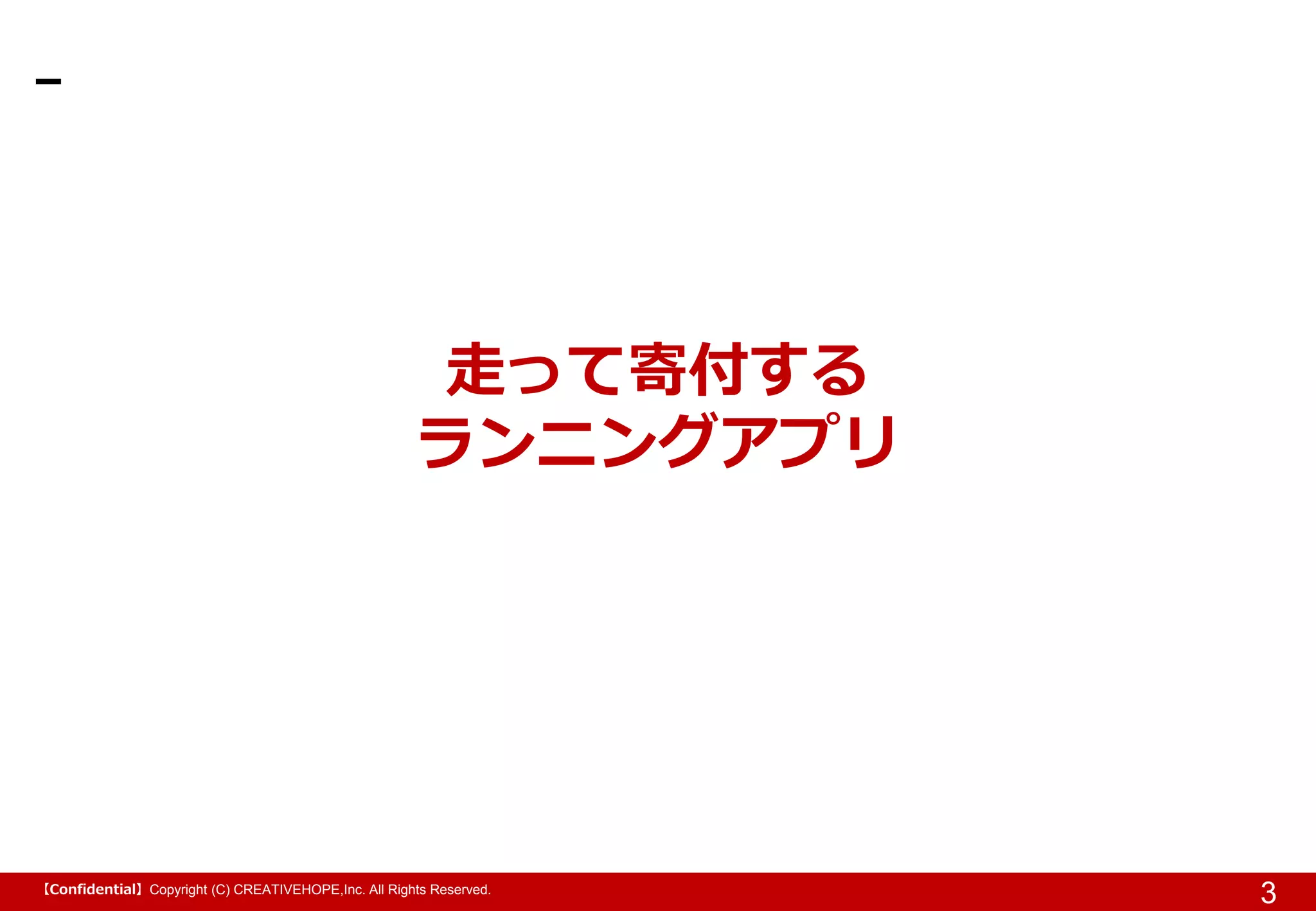 【Confidential】Copyright (C) CREATIVEHOPE,Inc. All Rights Reserved.
3
走って寄付する
ランニングアプリ
 